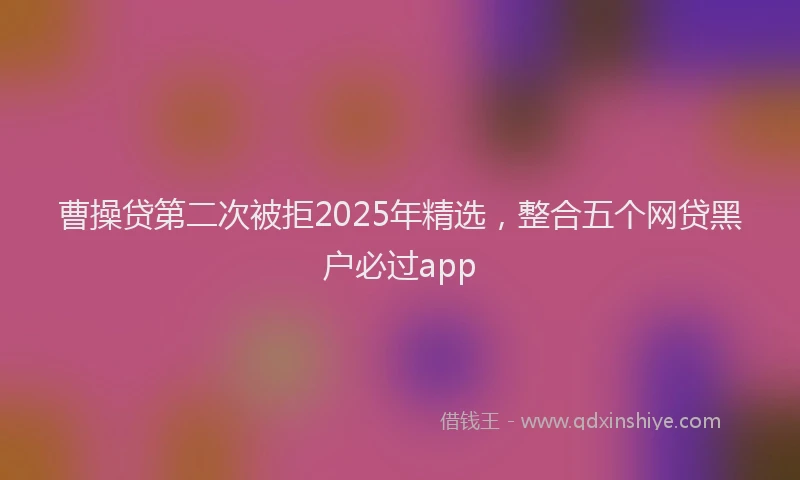 曹操贷第二次被拒2025年精选，整合五个网贷黑户必过app