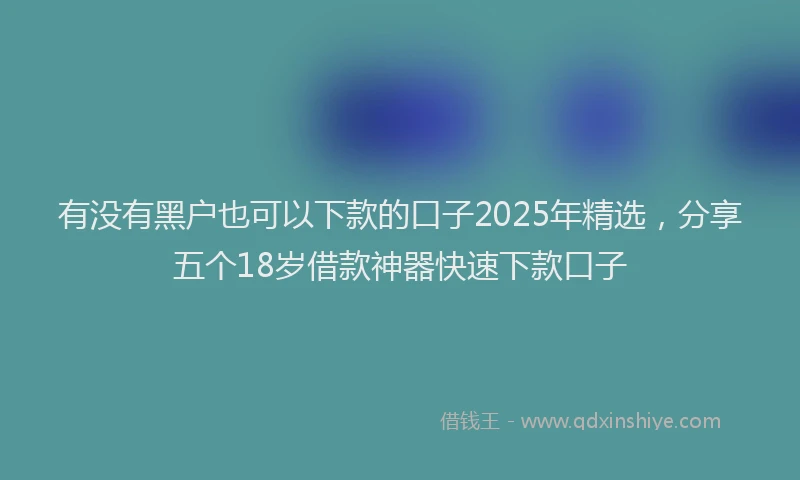 有没有黑户也可以下款的口子2025年精选，分享五个18岁借款神器快速下款口子