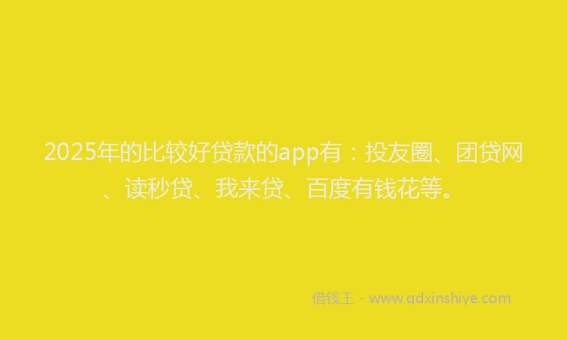 2025年的比较好贷款的app有：投友圈、团贷网、读秒贷、我来贷、百度有钱花等。