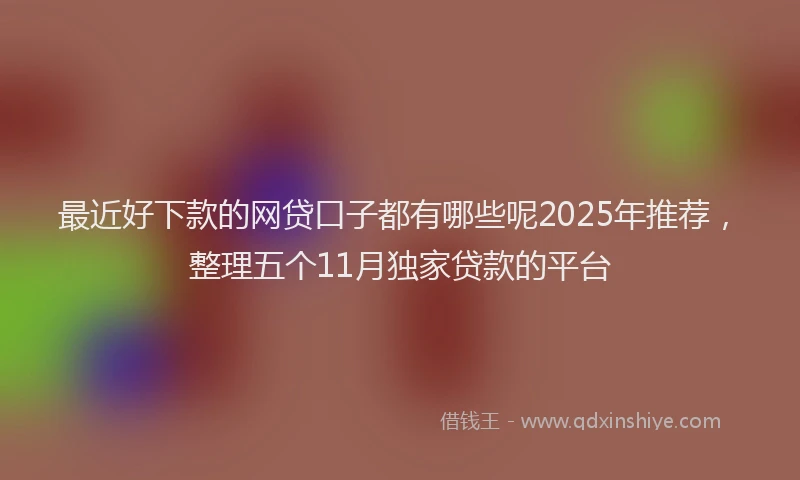 最近好下款的网贷口子都有哪些呢2025年推荐，整理五个11月独家贷款的平台
