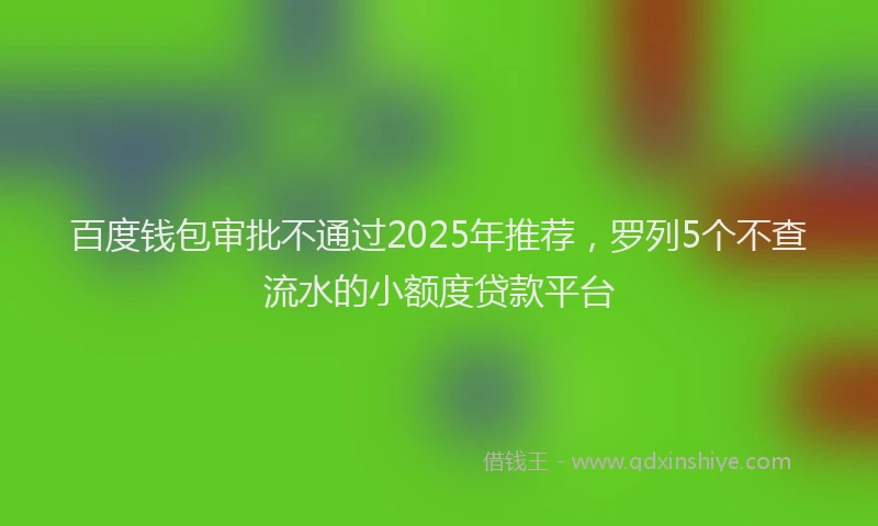百度钱包审批不通过2025年推荐，罗列5个不查流水的小额度贷款平台