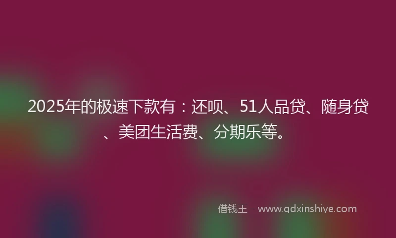 2025年的极速下款有：还呗、51人品贷、随身贷、美团生活费、分期乐等。