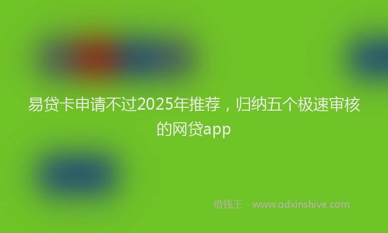 易贷卡申请不过2025年推荐，归纳五个极速审核的网贷app