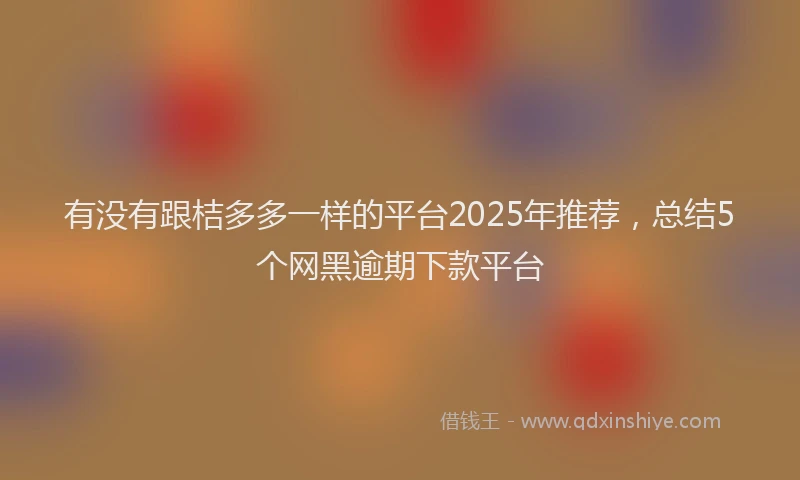 有没有跟桔多多一样的平台2025年推荐，总结5个网黑逾期下款平台