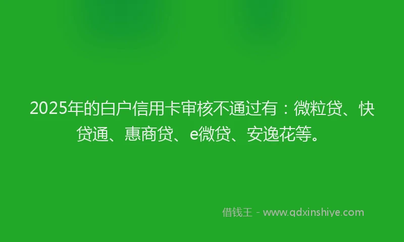 2025年的白户信用卡审核不通过有：微粒贷、快贷通、惠商贷、e微贷、安逸花等。