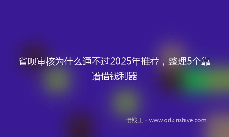 省呗审核为什么通不过2025年推荐，整理5个靠谱借钱利器