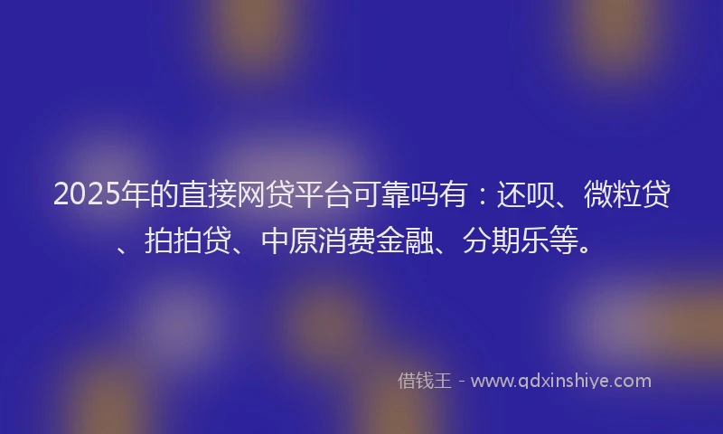 2025年的直接网贷平台可靠吗有：还呗、微粒贷、拍拍贷、中原消费金融、分期乐等。