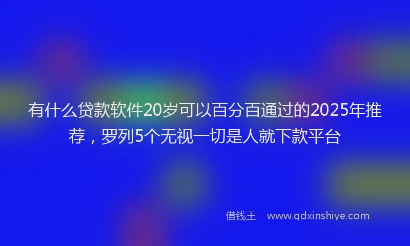 有什么贷款软件20岁可以百分百通过的2025年推荐，罗列5个无视一切是人就下款平台