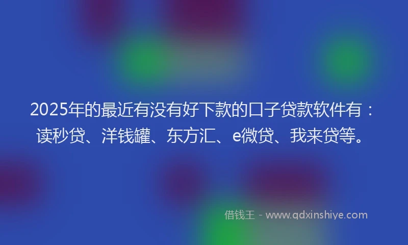 2025年的最近有没有好下款的口子贷款软件有：读秒贷、洋钱罐、东方汇、e微贷、我来贷等。