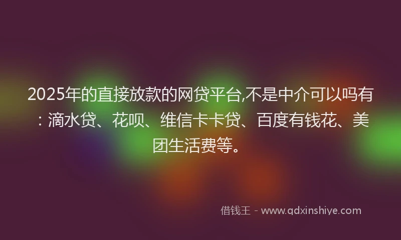 2025年的直接放款的网贷平台,不是中介可以吗有：滴水贷、花呗、维信卡卡贷、百度有钱花、美团生活费等。