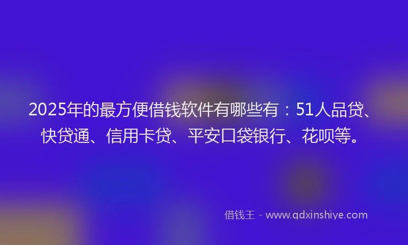 2025年的最方便借钱软件有哪些有：51人品贷、快贷通、信用卡贷、平安口袋银行、花呗等。
