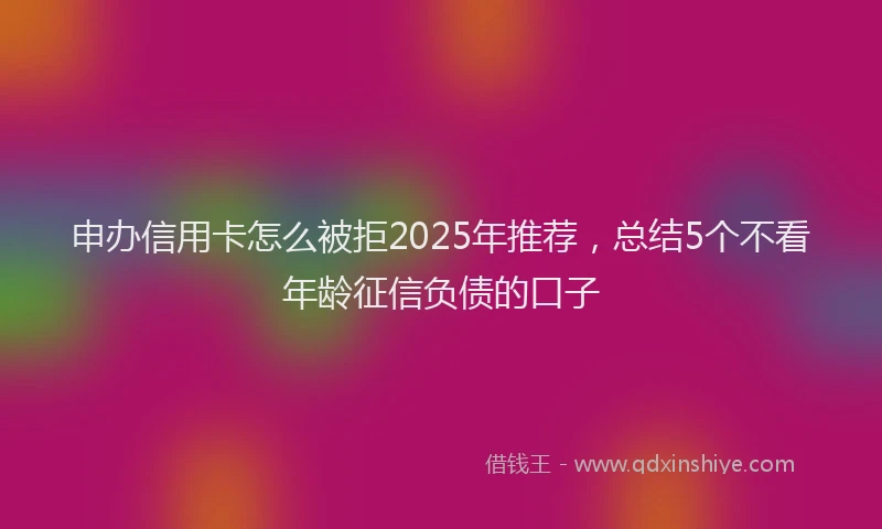 申办信用卡怎么被拒2025年推荐，总结5个不看年龄征信负债的口子
