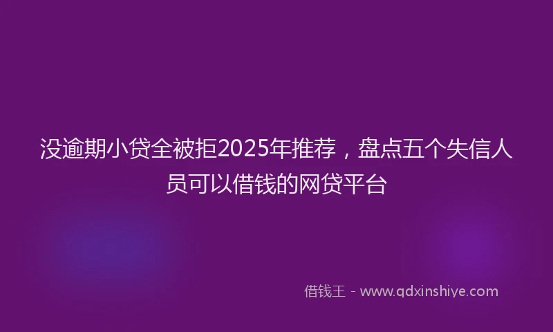 没逾期小贷全被拒2025年推荐，盘点五个失信人员可以借钱的网贷平台