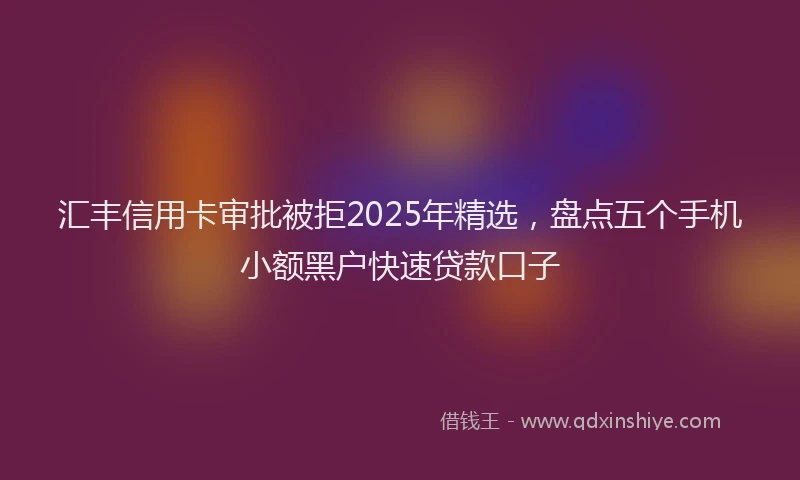 汇丰信用卡审批被拒2025年精选，盘点五个手机小额黑户快速贷款口子