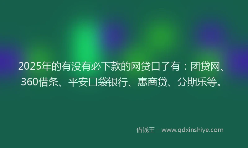 2025年的有没有必下款的网贷口子有：团贷网、360借条、平安口袋银行、惠商贷、分期乐等。