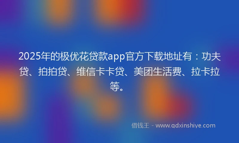 2025年的极优花贷款app官方下载地址有：功夫贷、拍拍贷、维信卡卡贷、美团生活费、拉卡拉等。