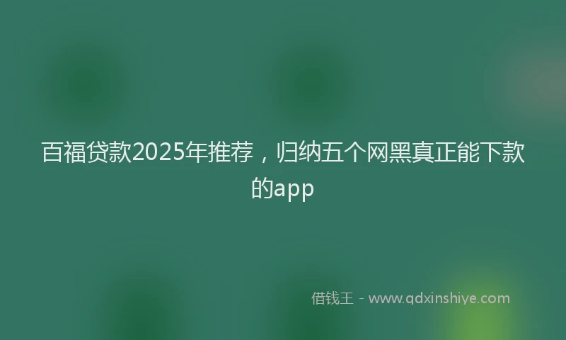 百福贷款2025年推荐，归纳五个网黑真正能下款的app