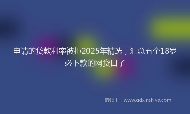 申请的贷款利率被拒2025年精选，汇总五个18岁必下款的网贷口子