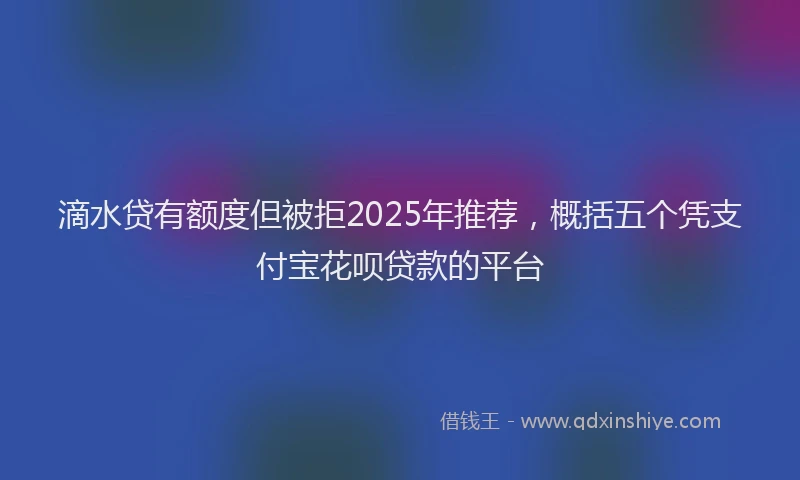 滴水贷有额度但被拒2025年推荐，概括五个凭支付宝花呗贷款的平台