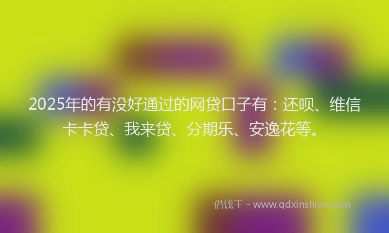 2025年的有没好通过的网贷口子有：还呗、维信卡卡贷、我来贷、分期乐、安逸花等。