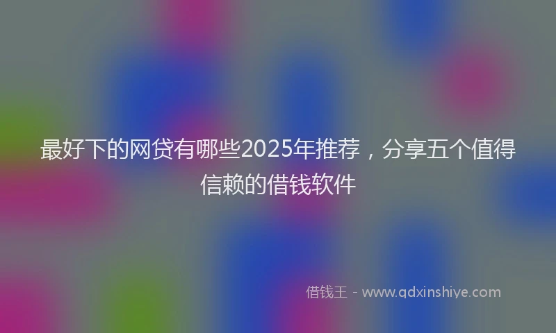 最好下的网贷有哪些2025年推荐，分享五个值得信赖的借钱软件