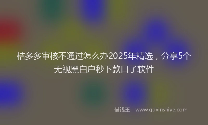 桔多多审核不通过怎么办2025年精选，分享5个无视黑白户秒下款口子软件