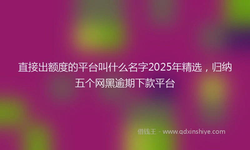 直接出额度的平台叫什么名字2025年精选，归纳五个网黑逾期下款平台