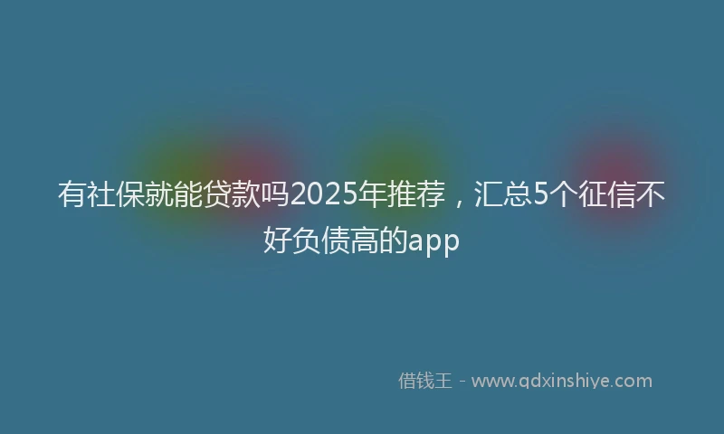 有社保就能贷款吗2025年推荐，汇总5个征信不好负债高的app