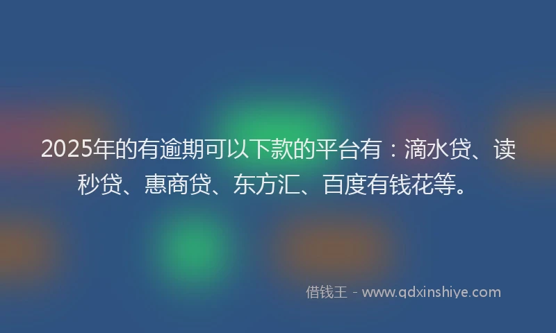 2025年的有逾期可以下款的平台有：滴水贷、读秒贷、惠商贷、东方汇、百度有钱花等。