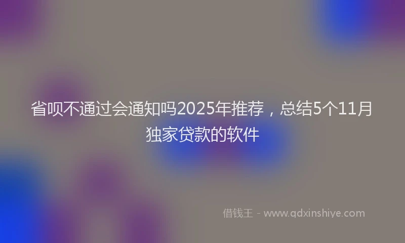 省呗不通过会通知吗2025年推荐，总结5个11月独家贷款的软件