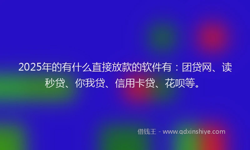 2025年的有什么直接放款的软件有：团贷网、读秒贷、你我贷、信用卡贷、花呗等。