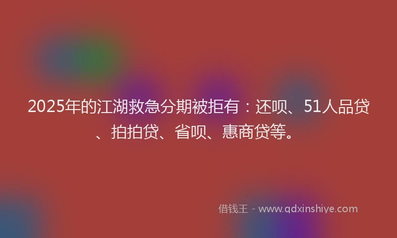 2025年的江湖救急分期被拒有：还呗、51人品贷、拍拍贷、省呗、惠商贷等。