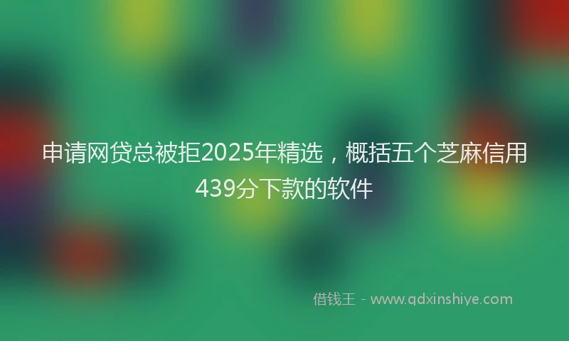 申请网贷总被拒2025年精选，概括五个芝麻信用439分下款的软件