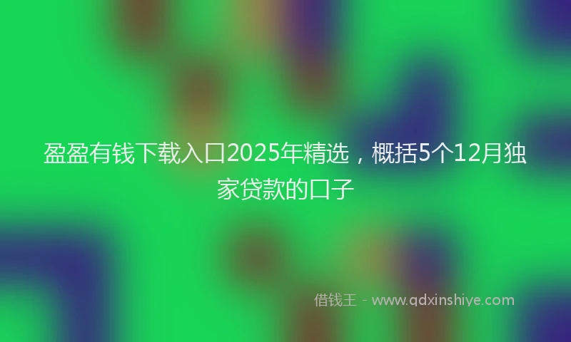 盈盈有钱下载入口2025年精选，概括5个12月独家贷款的口子