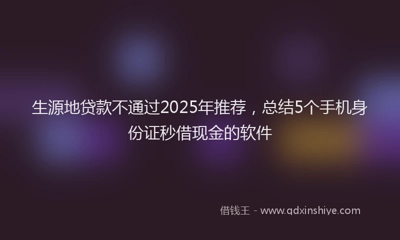 生源地贷款不通过2025年推荐，总结5个手机身份证秒借现金的软件