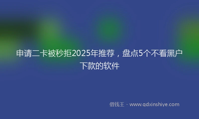 申请二卡被秒拒2025年推荐，盘点5个不看黑户下款的软件