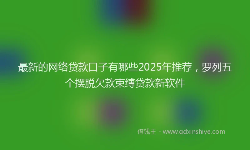 最新的网络贷款口子有哪些2025年推荐，罗列五个摆脱欠款束缚贷款新软件