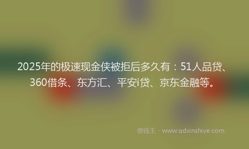 2025年的极速现金侠被拒后多久有：51人品贷、360借条、东方汇、平安i贷、京东金融等。