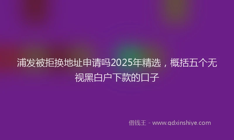 浦发被拒换地址申请吗2025年精选，概括五个无视黑白户下款的口子