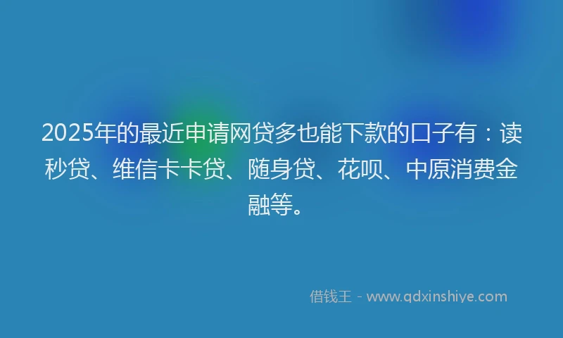 2025年的最近申请网贷多也能下款的口子有：读秒贷、维信卡卡贷、随身贷、花呗、中原消费金融等。
