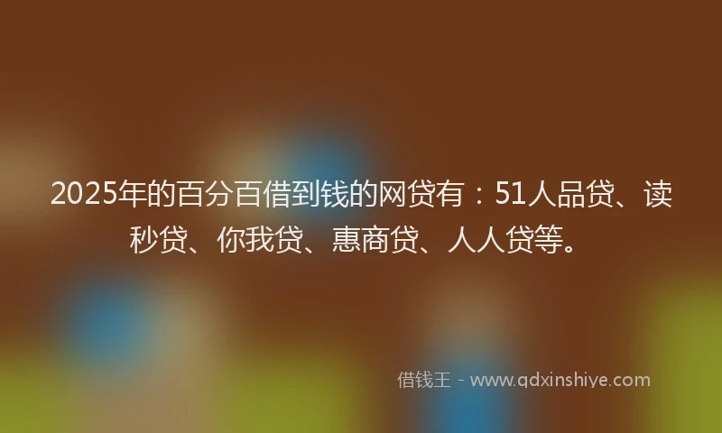 2025年的百分百借到钱的网贷有：51人品贷、读秒贷、你我贷、惠商贷、人人贷等。
