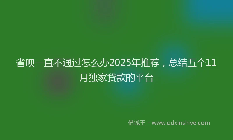 省呗一直不通过怎么办2025年推荐，总结五个11月独家贷款的平台