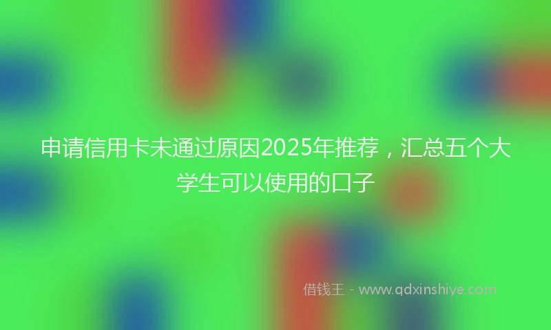 申请信用卡未通过原因2025年推荐，汇总五个大学生可以使用的口子