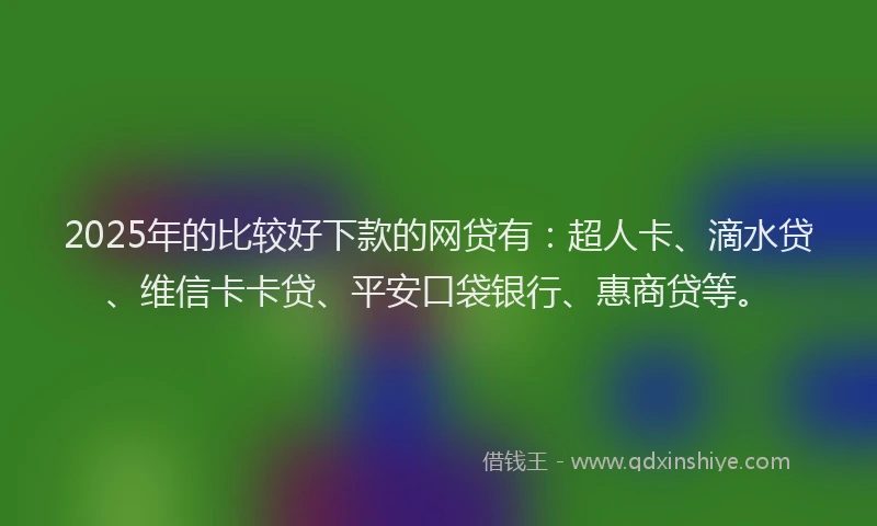 2025年的比较好下款的网贷有：超人卡、滴水贷、维信卡卡贷、平安口袋银行、惠商贷等。