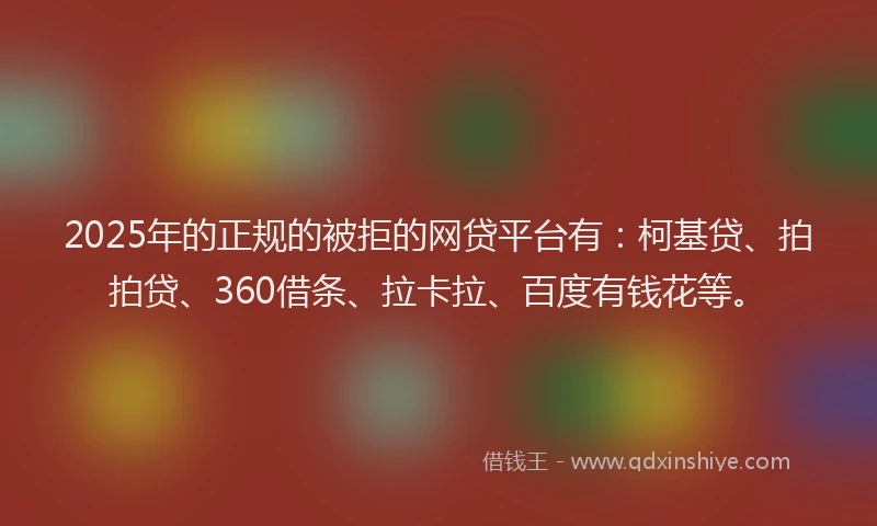 2025年的正规的被拒的网贷平台有：柯基贷、拍拍贷、360借条、拉卡拉、百度有钱花等。