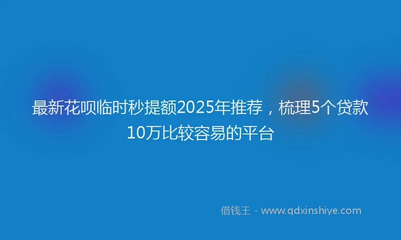 最新花呗临时秒提额2025年推荐，梳理5个贷款10万比较容易的平台