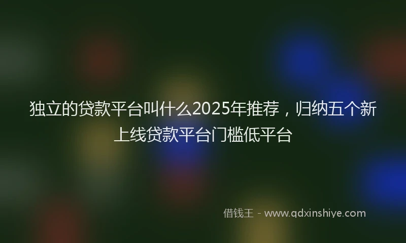 独立的贷款平台叫什么2025年推荐，归纳五个新上线贷款平台门槛低平台