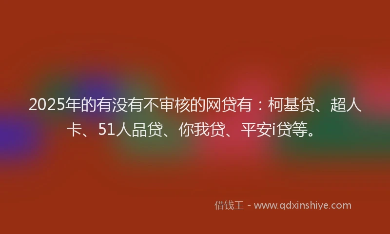 2025年的有没有不审核的网贷有：柯基贷、超人卡、51人品贷、你我贷、平安i贷等。