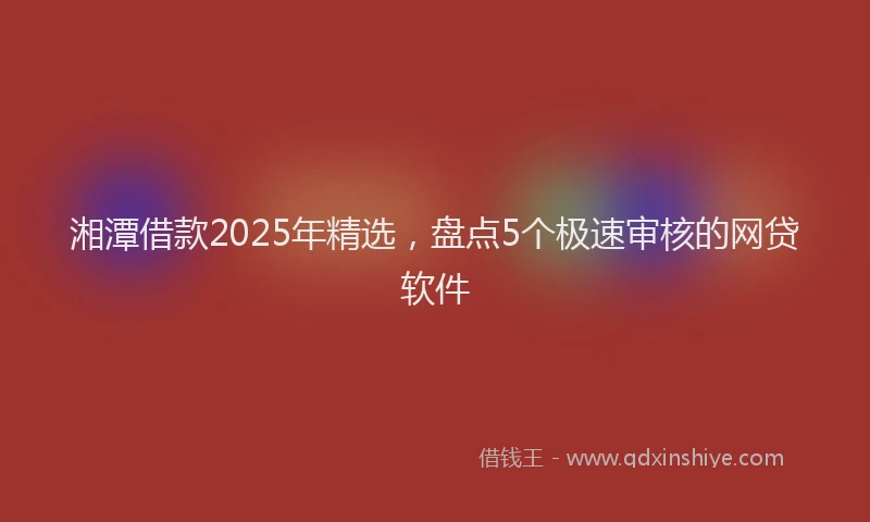 湘潭借款2025年精选，盘点5个极速审核的网贷软件