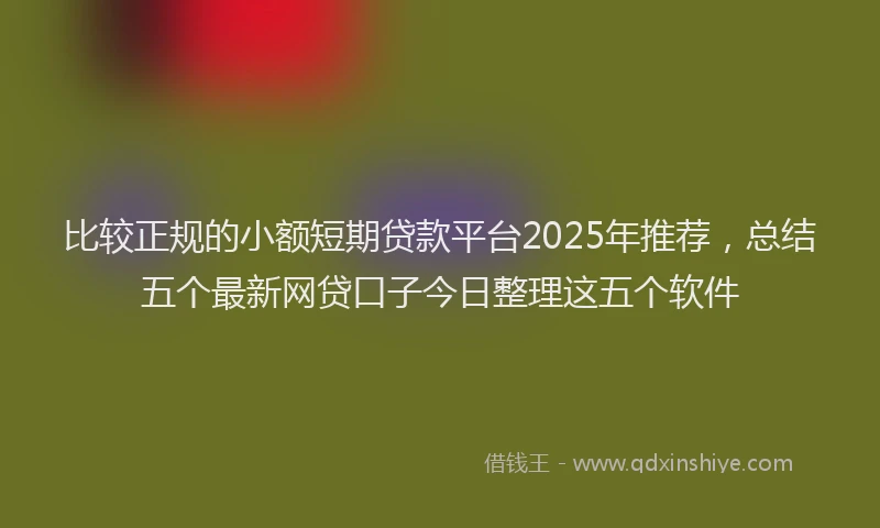 比较正规的小额短期贷款平台2025年推荐，总结五个最新网贷口子今日整理这五个软件